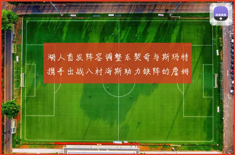 湖人首发阵容调整东契奇与斯玛特携手出战八村海斯助力缺阵的詹姆斯艾顿
