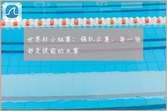 世界杯小组赛:强队云集,每一场都是提前的决赛