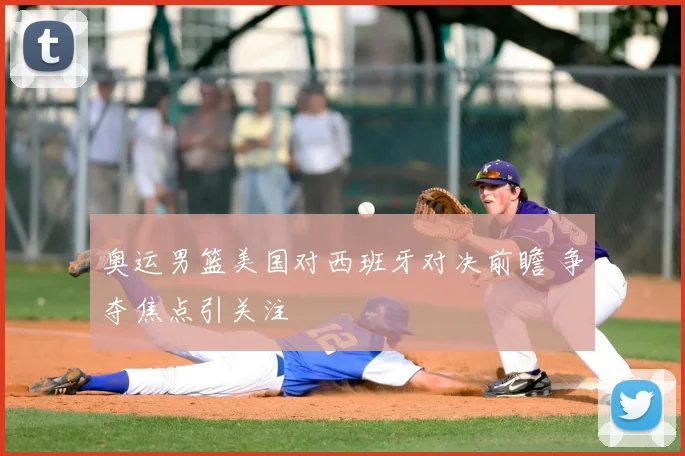 奥运男篮美国对西班牙对决前瞻 争夺焦点引关注