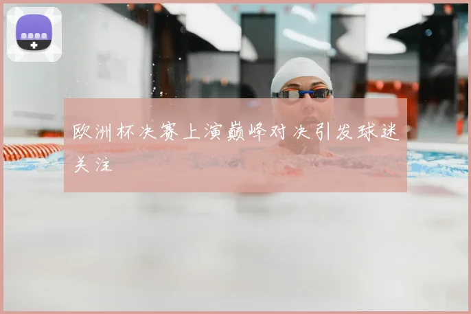 欧洲杯决赛上演巅峰对决引发球迷关注