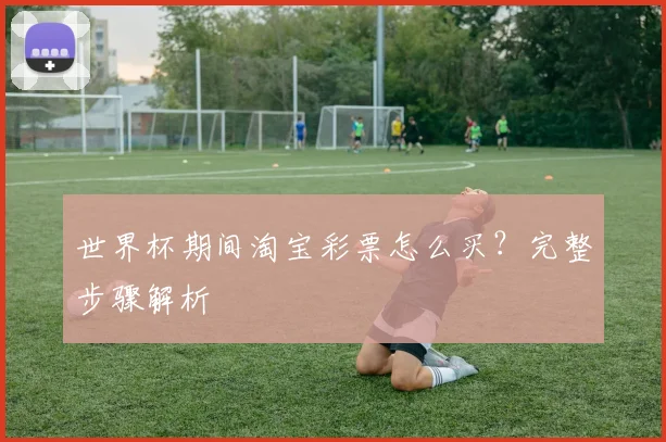 世界杯期间淘宝彩票怎么买?完整步骤解析