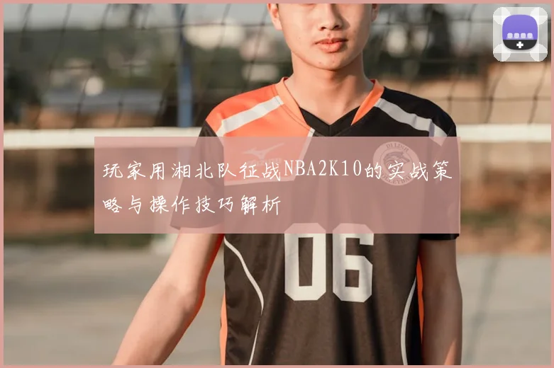 玩家用湘北队征战NBA2K10的实战策略与操作技巧解析