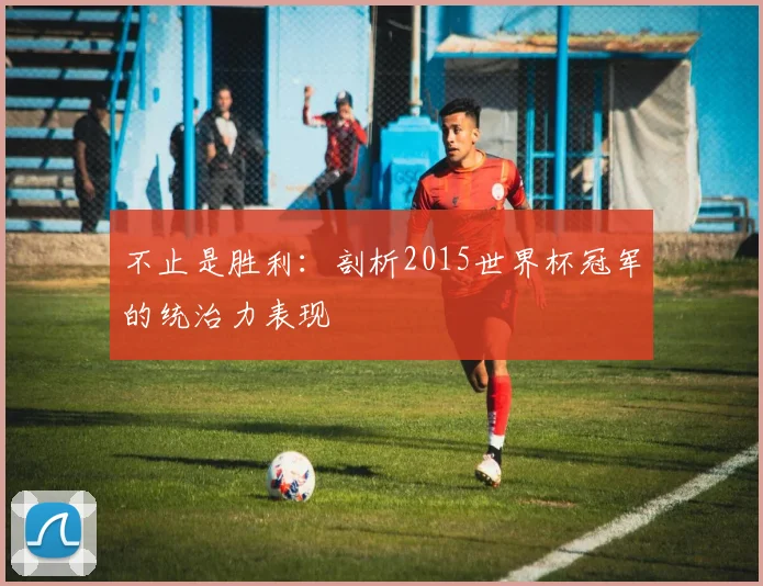 不止是胜利:剖析2015世界杯冠军的统治力表现