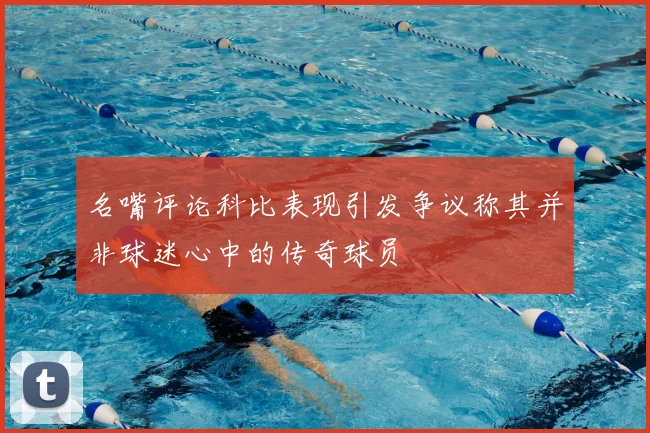 名嘴评论科比表现引发争议称其并非球迷心中的传奇球员