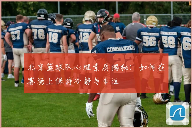 北京篮球队心理素质揭秘:如何在赛场上保持冷静与专注