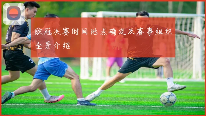 欧冠决赛时间地点确定及赛事组织全景介绍