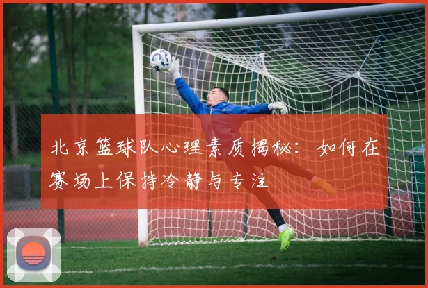 北京篮球队心理素质揭秘:如何在赛场上保持冷静与专注