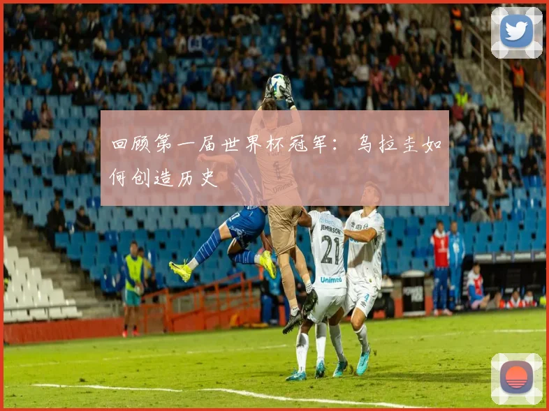 回顾第一届世界杯冠军：乌拉圭如何创造历史