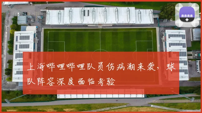 上海哔哩哔哩队员伤病潮来袭，球队阵容深度面临考验