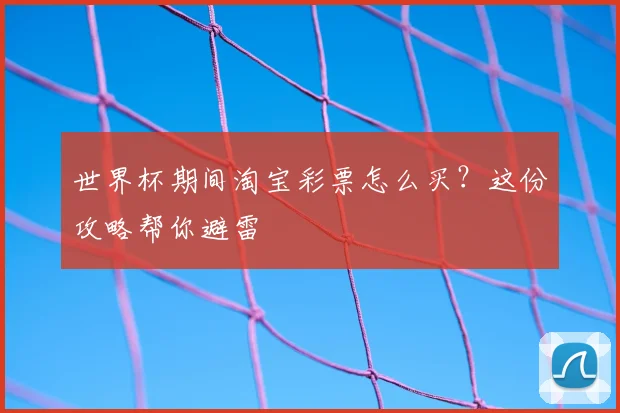 世界杯期间淘宝彩票怎么买?这份攻略帮你避雷