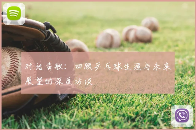 对话黄敏:回顾乒乓球生涯与未来展望的深度访谈