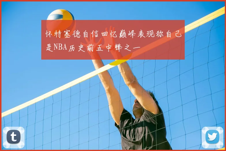 怀特塞德自信回忆巅峰表现称自己是NBA历史前五中锋之一