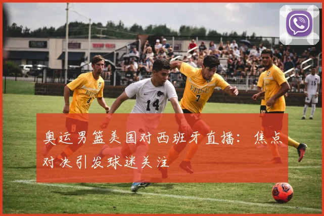 奥运男篮美国对西班牙直播:焦点对决引发球迷关注
