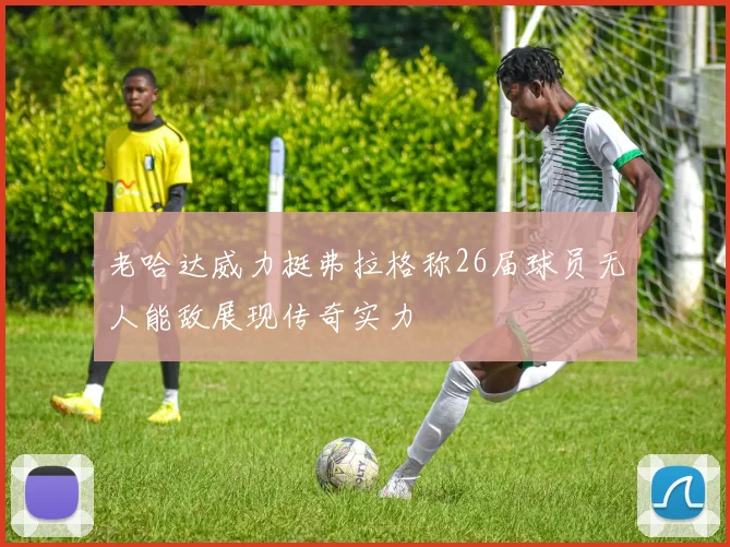 老哈达威力挺弗拉格称26届球员无人能敌展现传奇实力