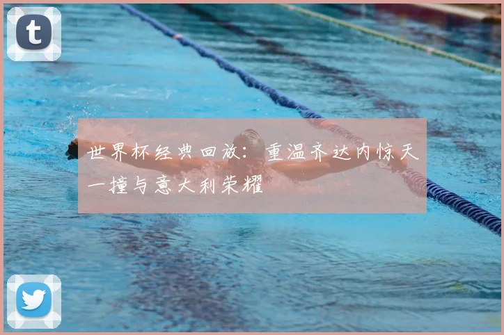 世界杯经典回放:重温齐达内惊天一撞与意大利荣耀