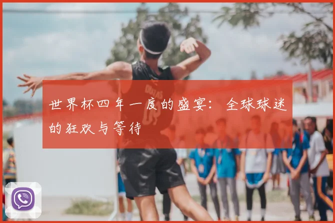 世界杯四年一度的盛宴：全球球迷的狂欢与等待