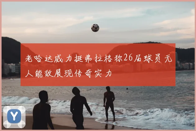 老哈达威力挺弗拉格称26届球员无人能敌展现传奇实力