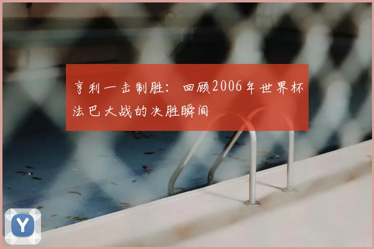 亨利一击制胜：回顾2006年世界杯法巴大战的决胜瞬间
