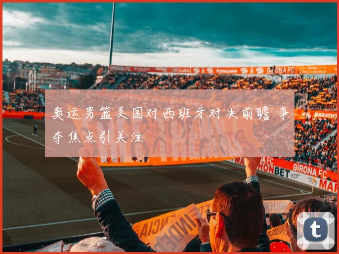 奥运男篮美国对西班牙对决前瞻 争夺焦点引关注