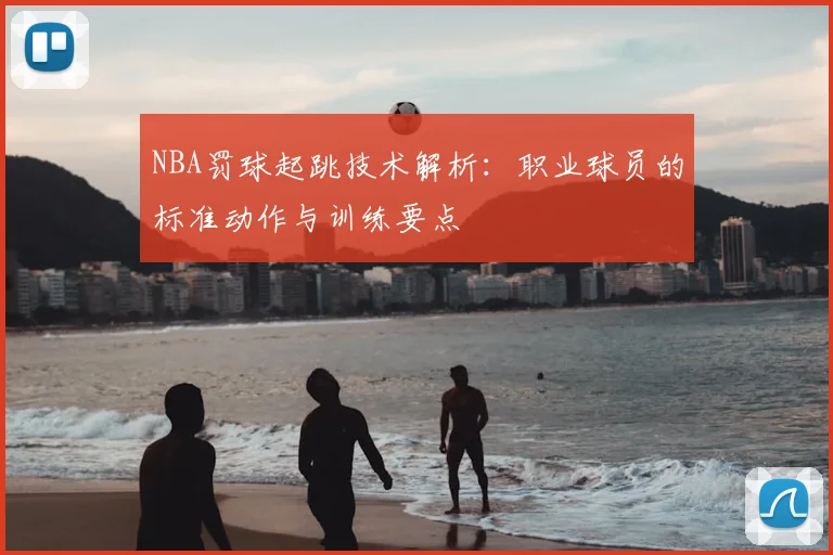 NBA罚球起跳技术解析:职业球员的标准动作与训练要点