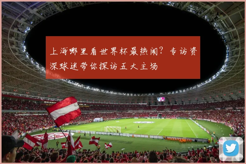 上海哪里看世界杯最热闹?专访资深球迷带你探访五大主场