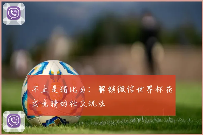 不止是猜比分：解锁微信世界杯花式竞猜的社交玩法