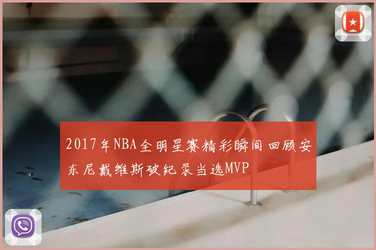 2017年NBA全明星赛精彩瞬间回顾安东尼戴维斯破纪录当选MVP