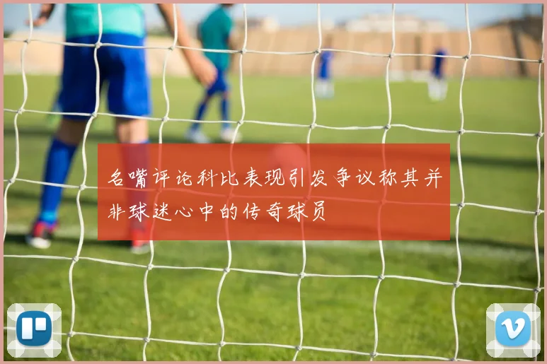 名嘴评论科比表现引发争议称其并非球迷心中的传奇球员