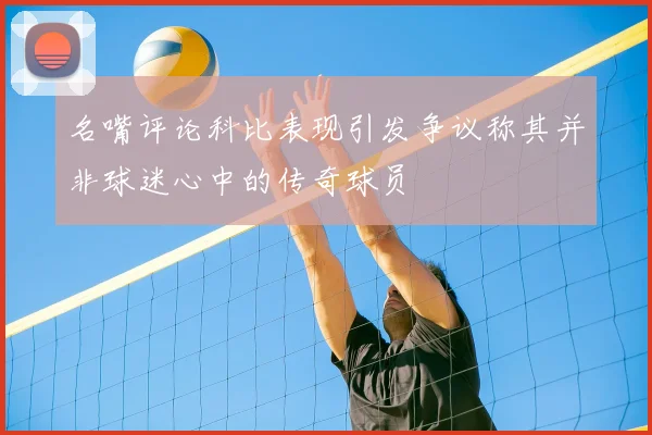 名嘴评论科比表现引发争议称其并非球迷心中的传奇球员