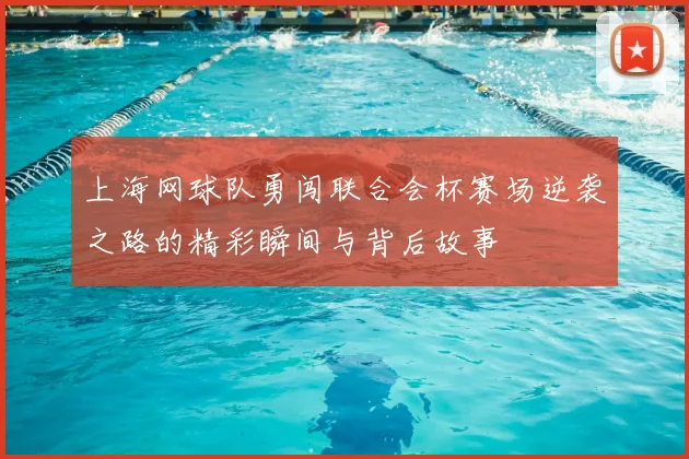 上海网球队勇闯联合会杯赛场逆袭之路的精彩瞬间与背后故事