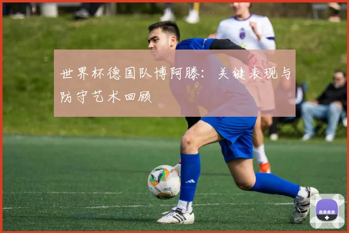 世界杯德国队博阿滕：关键表现与防守艺术回顾