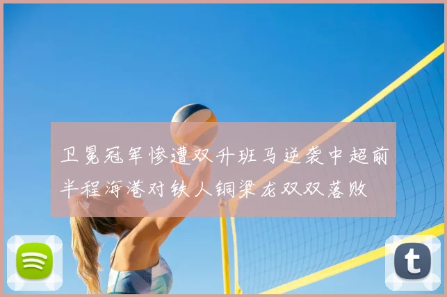 卫冕冠军惨遭双升班马逆袭中超前半程海港对铁人铜梁龙双双落败