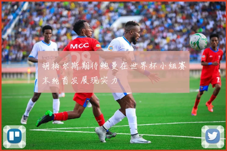 胡梅尔斯期待鲍曼在世界杯小组赛末轮首发展现实力