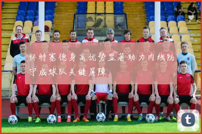 怀特塞德身高优势显著助力内线防守成球队关键屏障