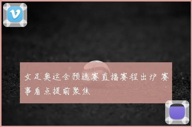 女足奥运会预选赛直播赛程出炉 赛事看点提前聚焦