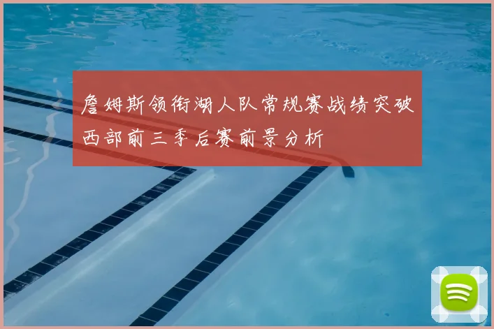詹姆斯领衔湖人队常规赛战绩突破西部前三季后赛前景分析