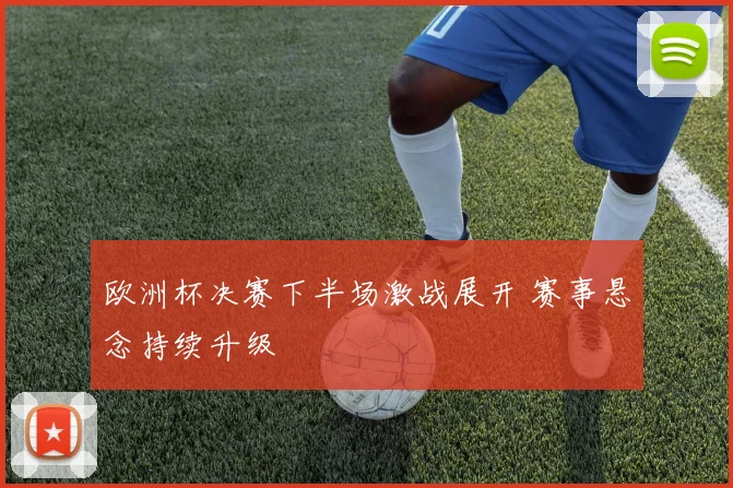 欧洲杯决赛下半场激战展开 赛事悬念持续升级
