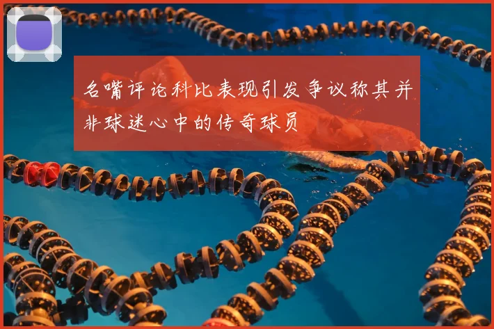名嘴评论科比表现引发争议称其并非球迷心中的传奇球员