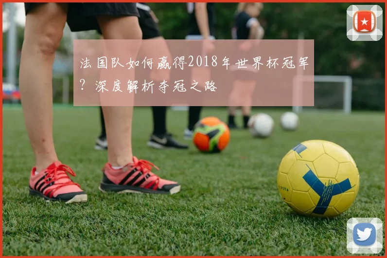 法国队如何赢得2018年世界杯冠军?深度解析夺冠之路