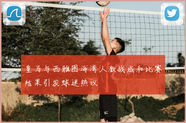 皇马与西雅图海湾人激战成和比赛结果引发球迷热议