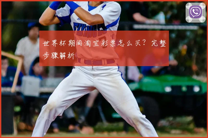 世界杯期间淘宝彩票怎么买？完整步骤解析