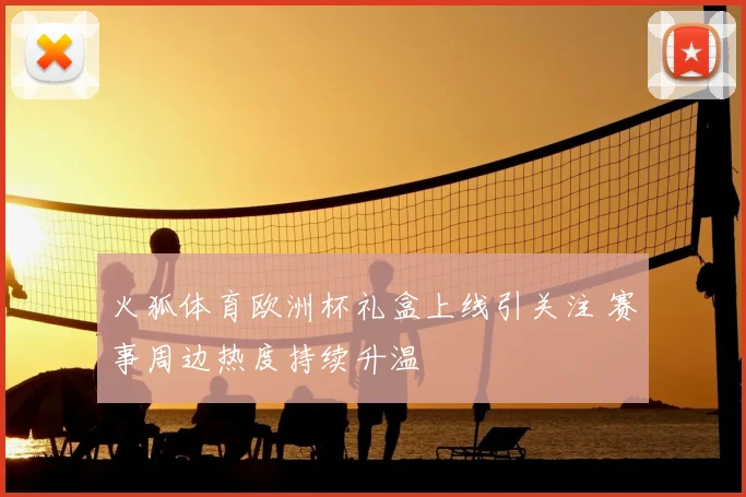 火狐体育欧洲杯礼盒上线引关注 赛事周边热度持续升温