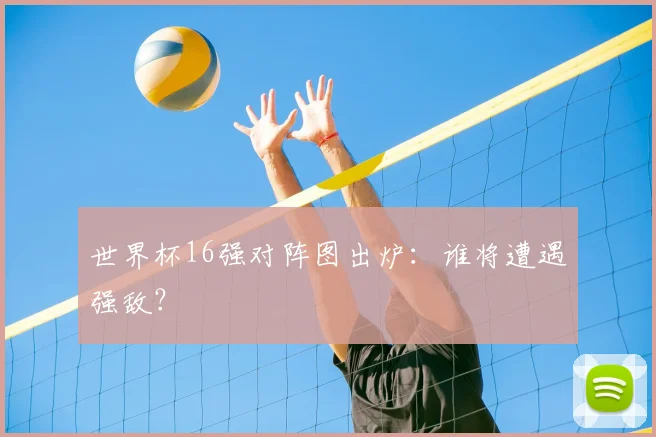 世界杯16强对阵图出炉:谁将遭遇强敌?