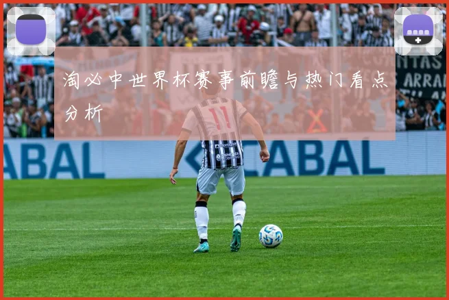 淘必中世界杯赛事前瞻与热门看点分析