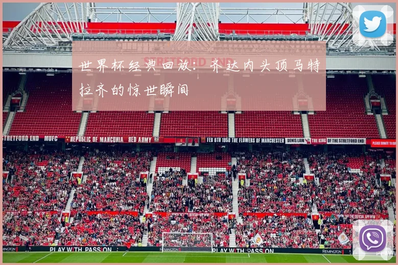 世界杯经典回放：齐达内头顶马特拉齐的惊世瞬间