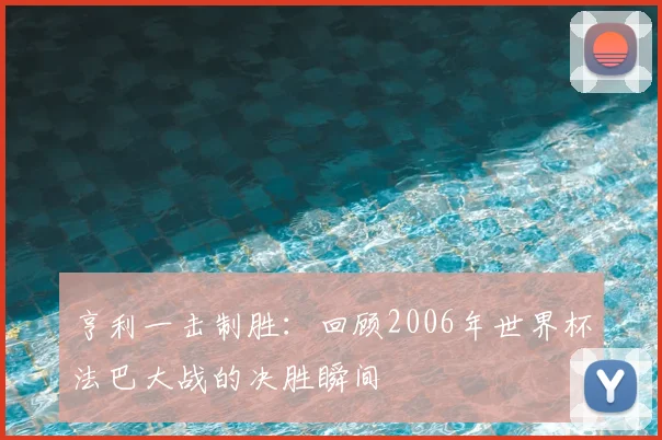 亨利一击制胜:回顾2006年世界杯法巴大战的决胜瞬间
