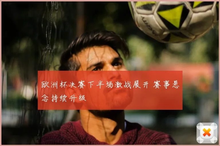 欧洲杯决赛下半场激战展开 赛事悬念持续升级