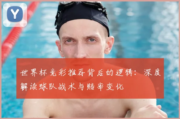 世界杯竞彩推荐背后的逻辑:深度解读球队战术与赔率变化