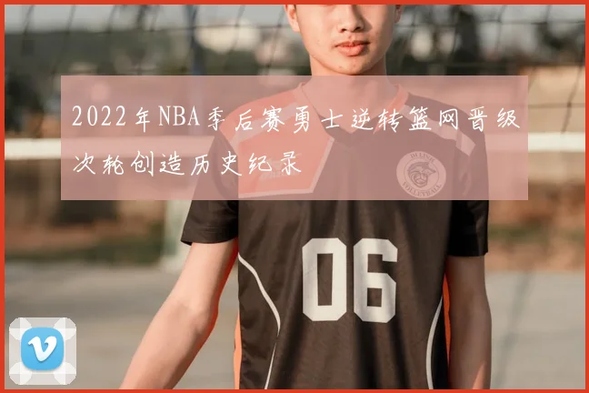 2022年NBA季后赛勇士逆转篮网晋级次轮创造历史纪录