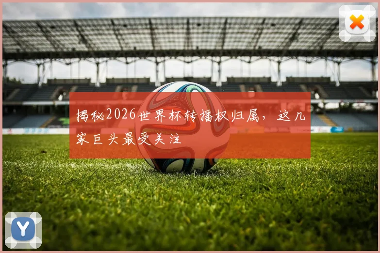 揭秘2026世界杯转播权归属，这几家巨头最受关注